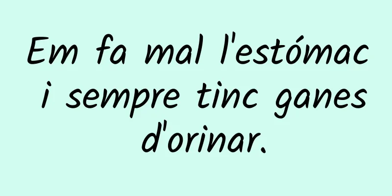 Em fa mal l'estómac i sempre tinc ganes d'orinar.