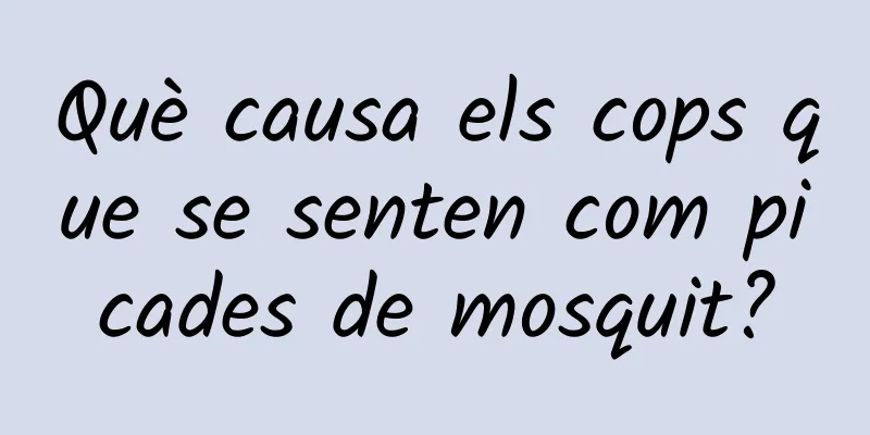 Què causa els cops que se senten com picades de mosquit?