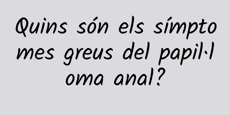 Quins són els símptomes greus del papil·loma anal?
