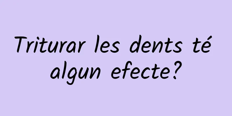 Triturar les dents té algun efecte?