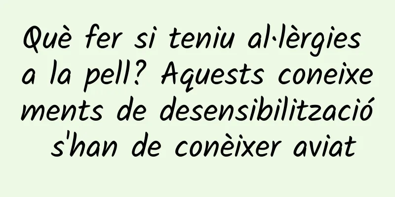 Què fer si teniu al·lèrgies a la pell? Aquests coneixements de desensibilització s'han de conèixer aviat