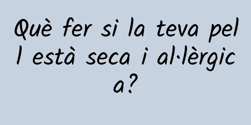 Què fer si la teva pell està seca i al·lèrgica?