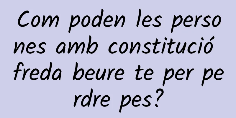 Com poden les persones amb constitució freda beure te per perdre pes?