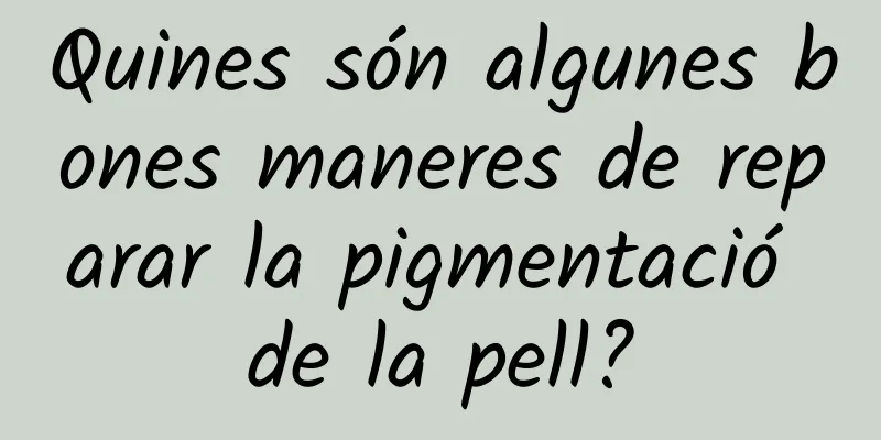 Quines són algunes bones maneres de reparar la pigmentació de la pell?