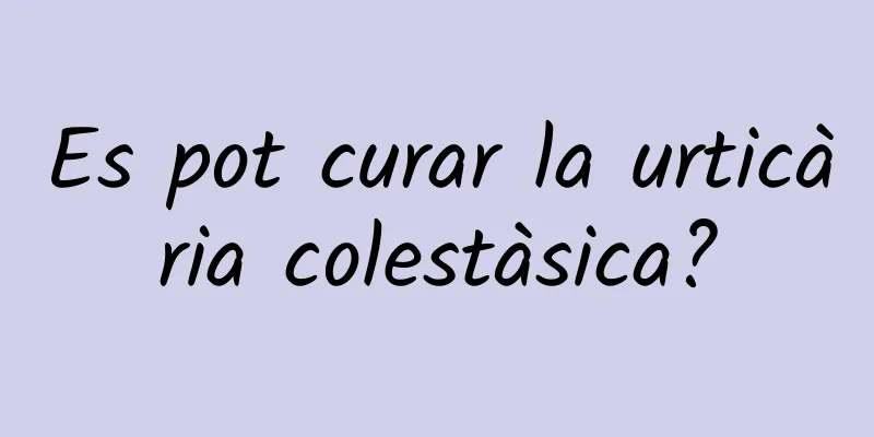 Es pot curar la urticària colestàsica?