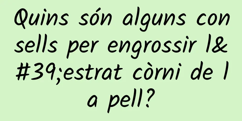 Quins són alguns consells per engrossir l'estrat còrni de la pell?