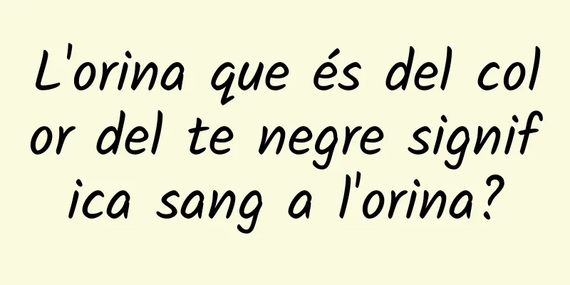L'orina que és del color del te negre significa sang a l'orina?
