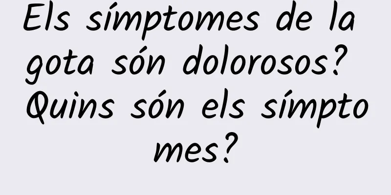 Els símptomes de la gota són dolorosos? Quins són els símptomes?