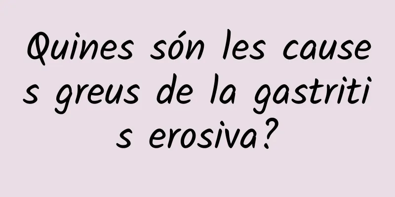 Quines són les causes greus de la gastritis erosiva?