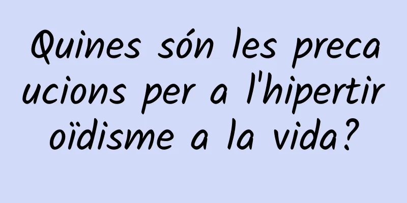 Quines són les precaucions per a l'hipertiroïdisme a la vida?