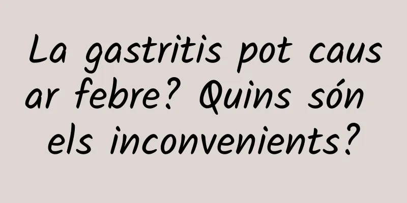 La gastritis pot causar febre? Quins són els inconvenients?