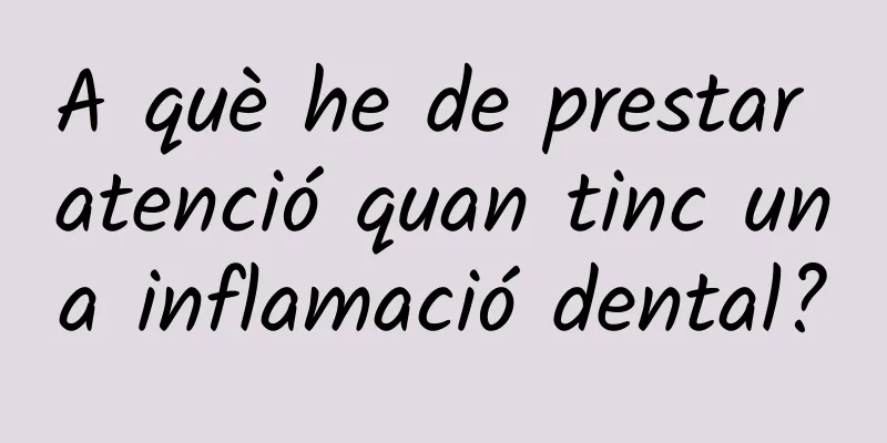 A què he de prestar atenció quan tinc una inflamació dental?