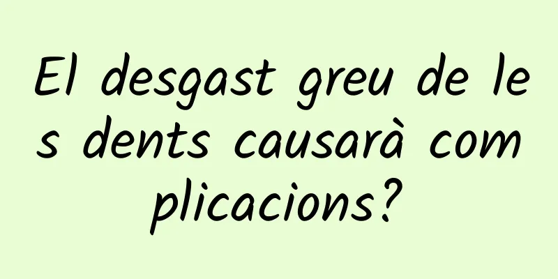 El desgast greu de les dents causarà complicacions?