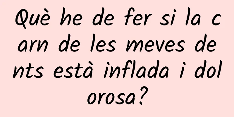 Què he de fer si la carn de les meves dents està inflada i dolorosa?