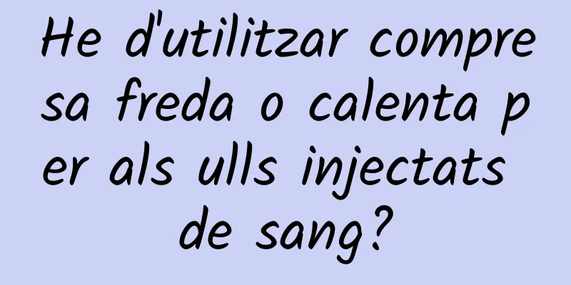 He d'utilitzar compresa freda o calenta per als ulls injectats de sang?