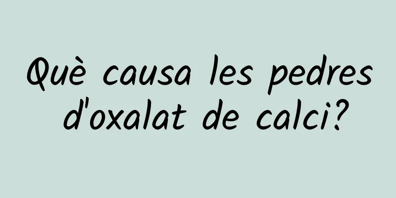 Què causa les pedres d'oxalat de calci?
