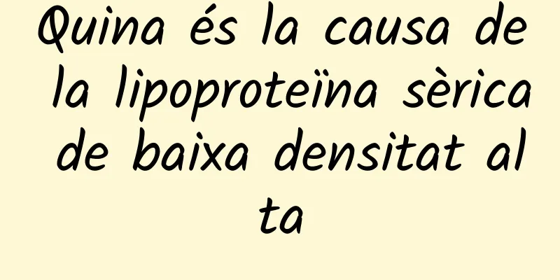 Quina és la causa de la lipoproteïna sèrica de baixa densitat alta