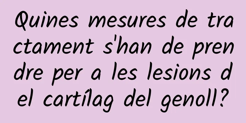 Quines mesures de tractament s'han de prendre per a les lesions del cartílag del genoll?