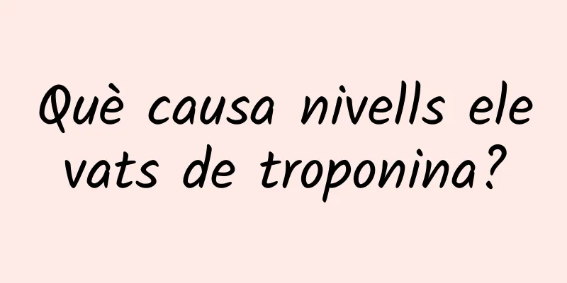 Què causa nivells elevats de troponina?