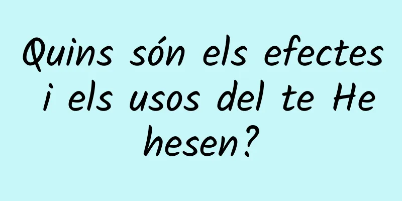 Quins són els efectes i els usos del te Hehesen?