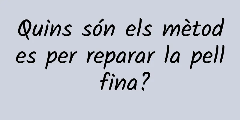 Quins són els mètodes per reparar la pell fina?
