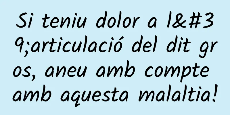 Si teniu dolor a l'articulació del dit gros, aneu amb compte amb aquesta malaltia!
