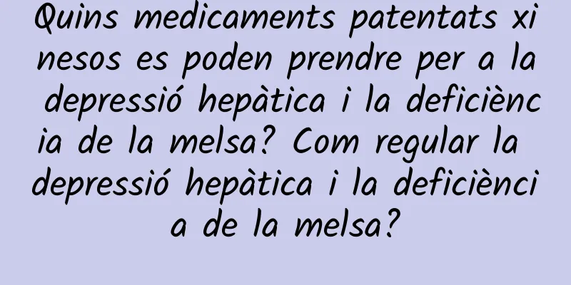 Quins medicaments patentats xinesos es poden prendre per a la depressió hepàtica i la deficiència de la melsa? Com ​​regular la depressió hepàtica i la deficiència de la melsa?