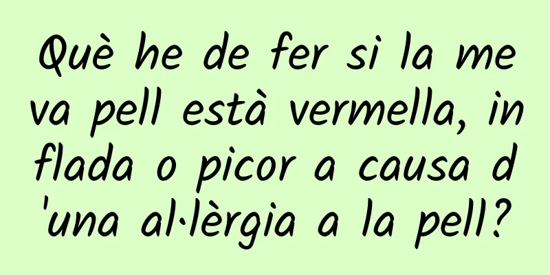 Què he de fer si la meva pell està vermella, inflada o picor a causa d'una al·lèrgia a la pell?