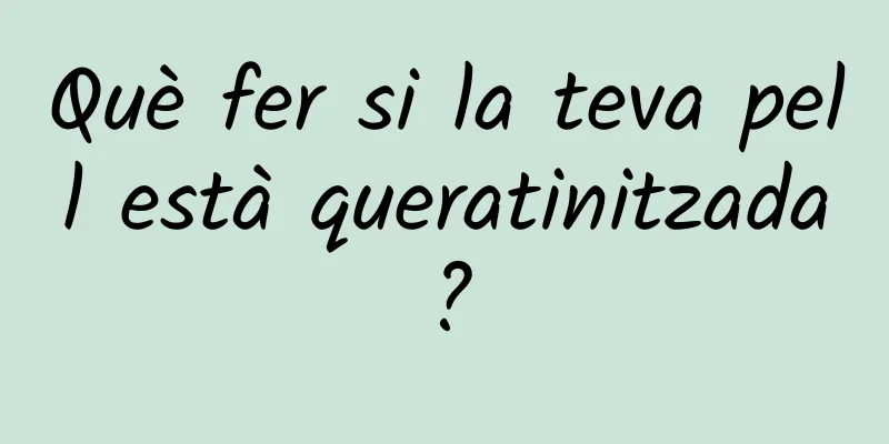 Què fer si la teva pell està queratinitzada?