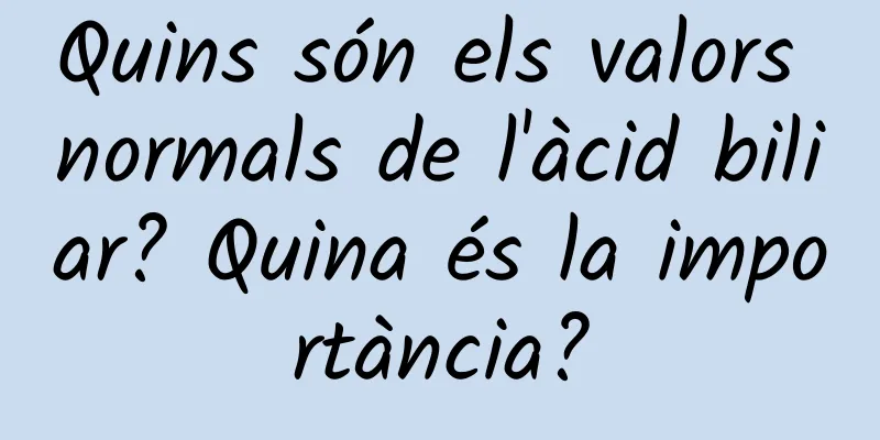 Quins són els valors normals de l'àcid biliar? Quina és la importància?