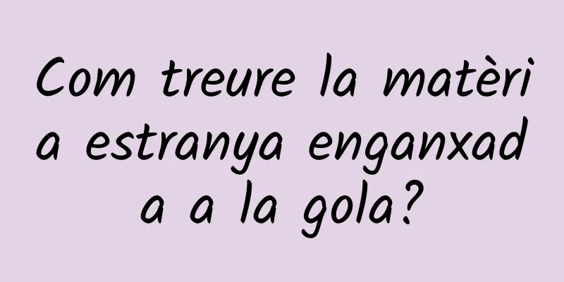 Com treure la matèria estranya enganxada a la gola?