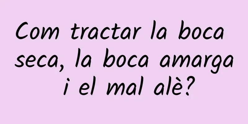Com tractar la boca seca, la boca amarga i el mal alè?