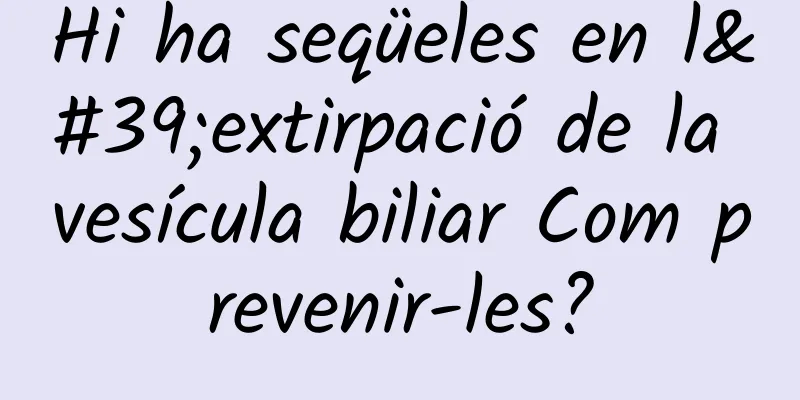Hi ha seqüeles en l'extirpació de la vesícula biliar Com prevenir-les?