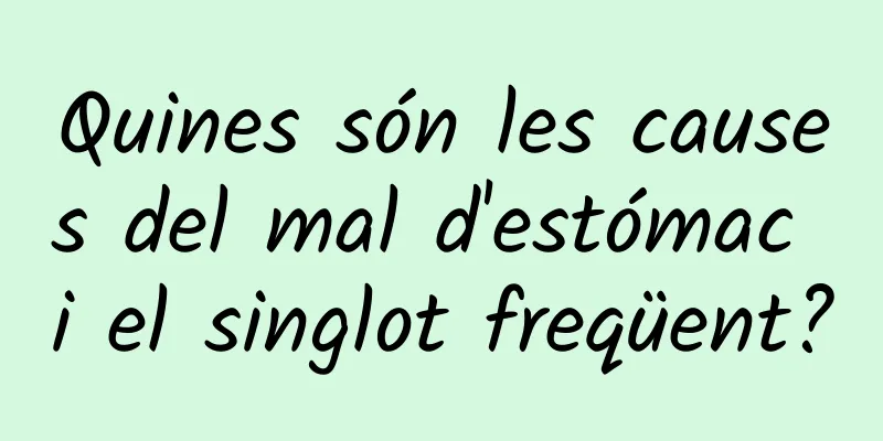Quines són les causes del mal d'estómac i el singlot freqüent?