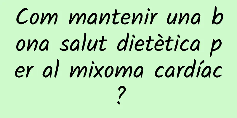 Com mantenir una bona salut dietètica per al mixoma cardíac?