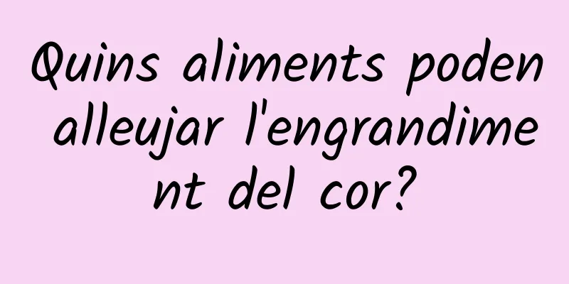 Quins aliments poden alleujar l'engrandiment del cor?