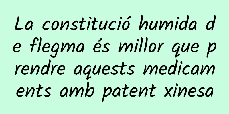 La constitució humida de flegma és millor que prendre aquests medicaments amb patent xinesa