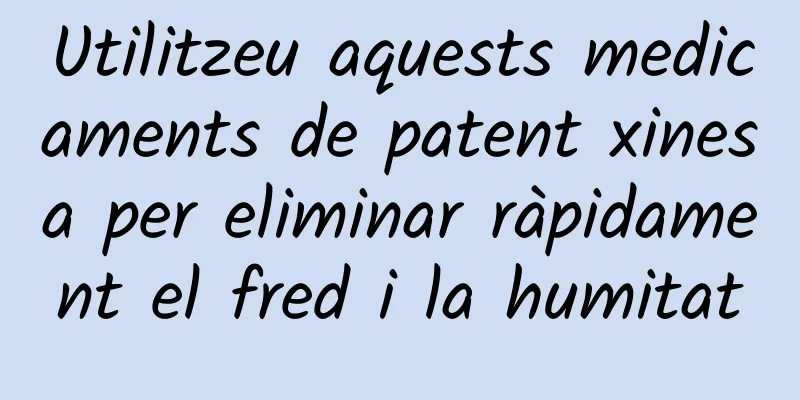Utilitzeu aquests medicaments de patent xinesa per eliminar ràpidament el fred i la humitat