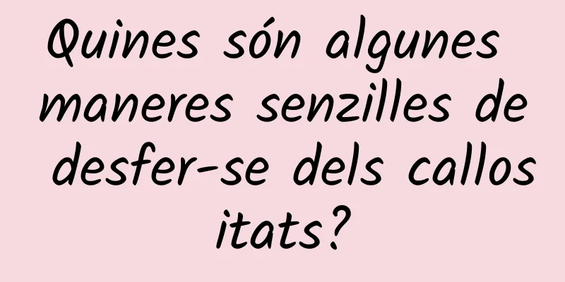 Quines són algunes maneres senzilles de desfer-se dels callositats?