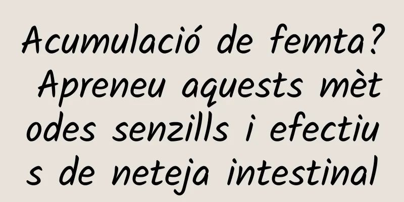 Acumulació de femta? Apreneu aquests mètodes senzills i efectius de neteja intestinal