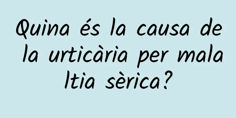 Quina és la causa de la urticària per malaltia sèrica?