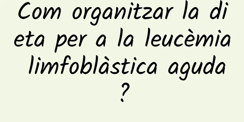 Com organitzar la dieta per a la leucèmia limfoblàstica aguda?