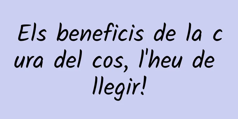 Els beneficis de la cura del cos, l'heu de llegir!