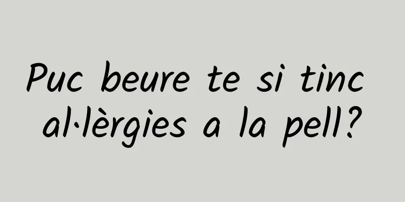 Puc beure te si tinc al·lèrgies a la pell?