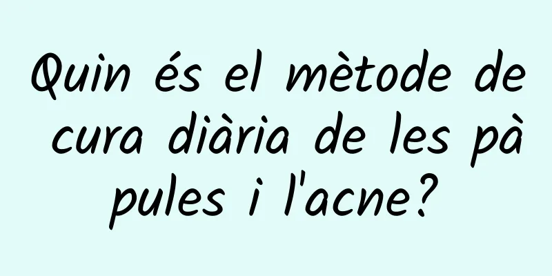 Quin és el mètode de cura diària de les pàpules i l'acne?