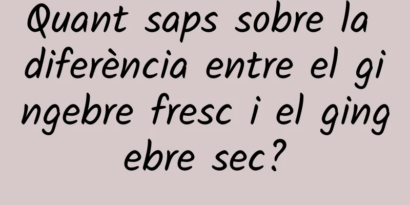 Quant saps sobre la diferència entre el gingebre fresc i el gingebre sec?