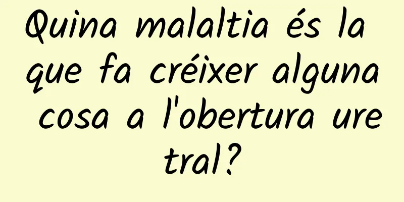 Quina malaltia és la que fa créixer alguna cosa a l'obertura uretral?