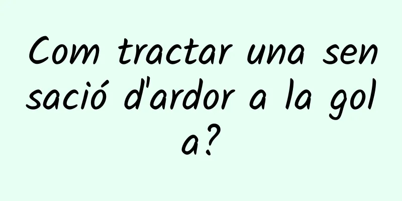 Com tractar una sensació d'ardor a la gola?