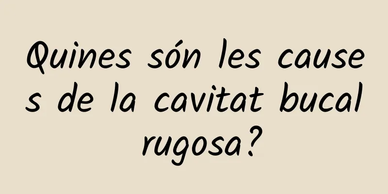 Quines són les causes de la cavitat bucal rugosa?