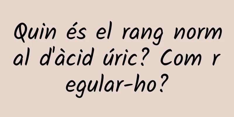 Quin és el rang normal d'àcid úric? Com regular-ho?